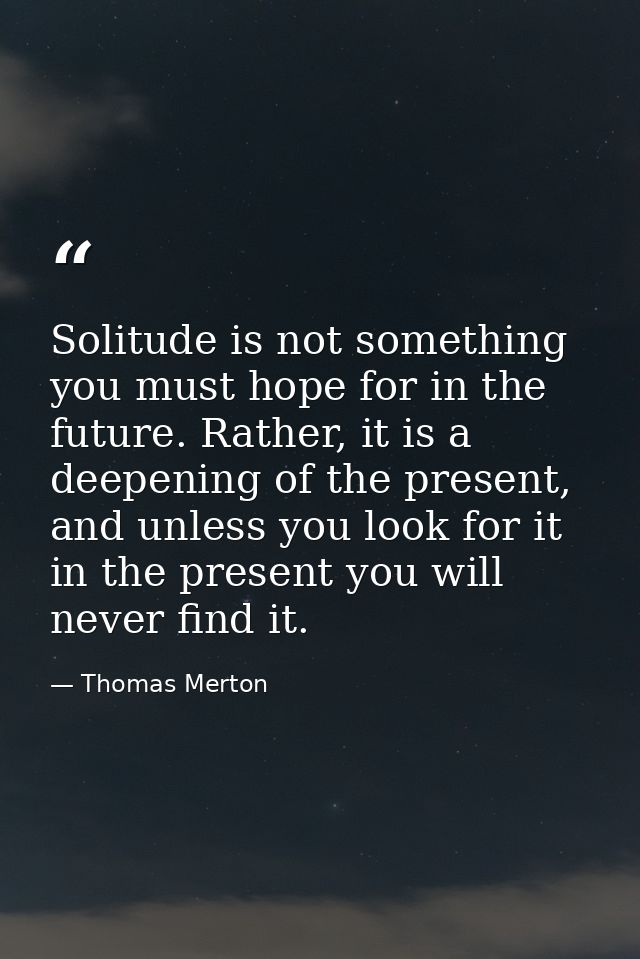 Solitude is not something you must hope for in the future. Rather, it is a deepening of the present, and unless you look — Thomas Merton