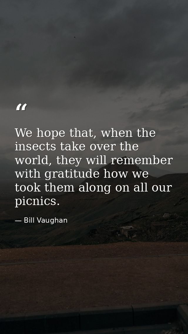We hope that, when the insects take over the world, they will remember with gratitude how we took them along on all our  — Bill Vaughan