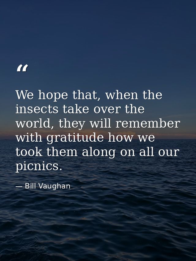 We hope that, when the insects take over the world, they will remember with gratitude how we took them along on all our  — Bill Vaughan