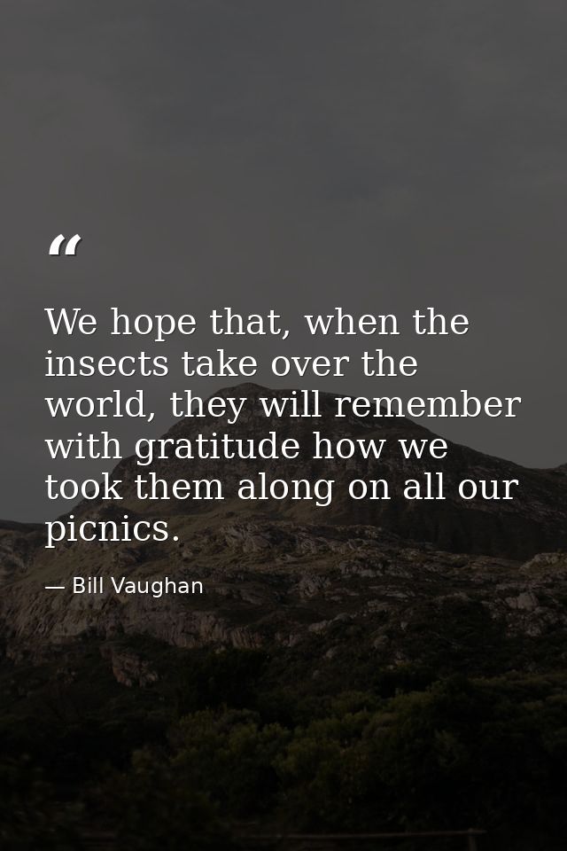 We hope that, when the insects take over the world, they will remember with gratitude how we took them along on all our  — Bill Vaughan