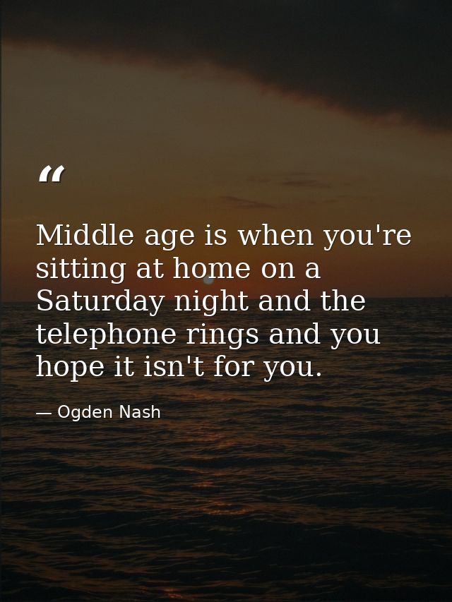 Middle age is when you're sitting at home on a Saturday night and the telephone rings and you hope it isn't for you. — Ogden Nash