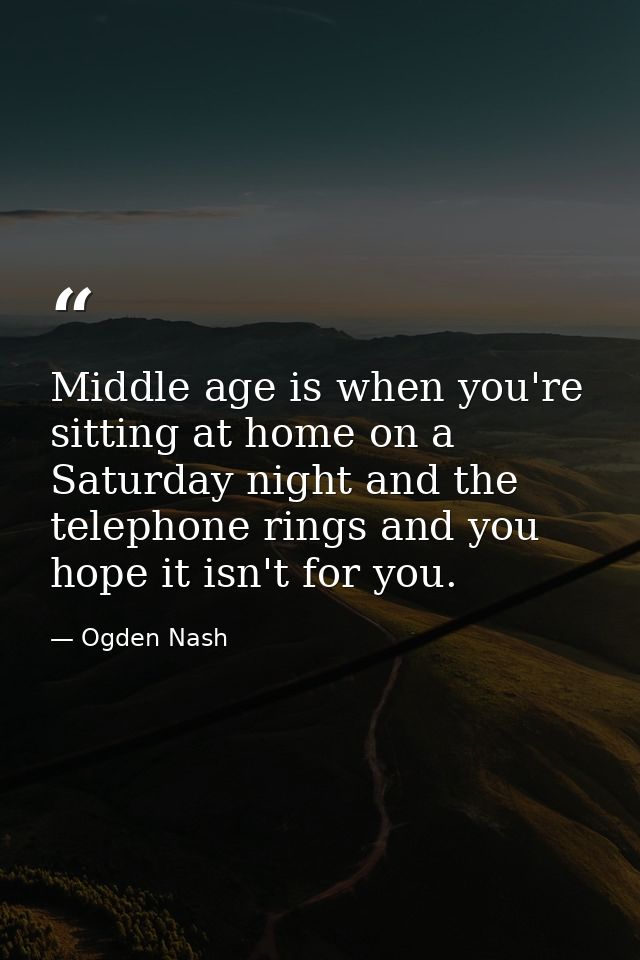 Middle age is when you're sitting at home on a Saturday night and the telephone rings and you hope it isn't for you. — Ogden Nash