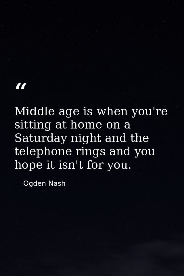 Middle age is when you're sitting at home on a Saturday night and the telephone rings and you hope it isn't for you. — Ogden Nash