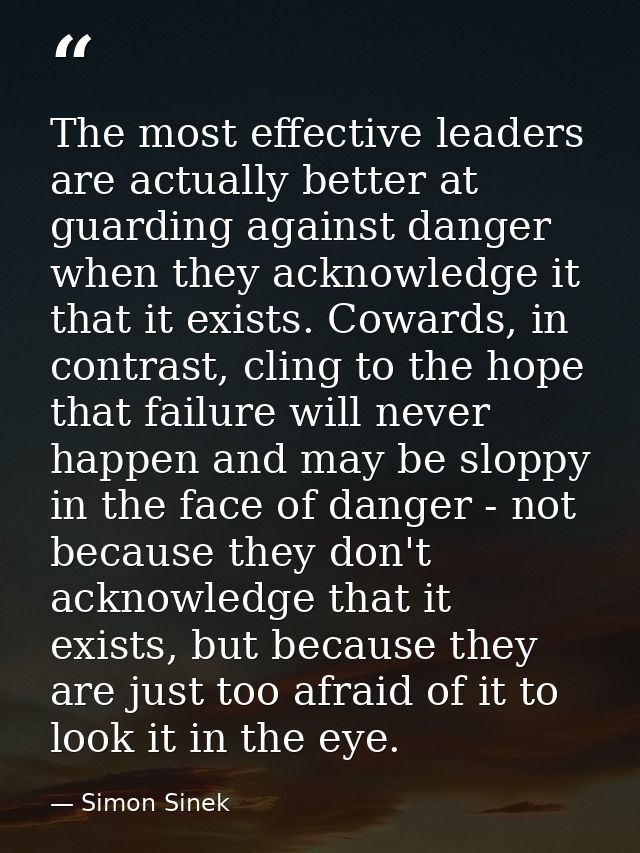 The most effective leaders are actually better at guarding against danger when they acknowledge it that it exists. Cowar — Simon Sinek