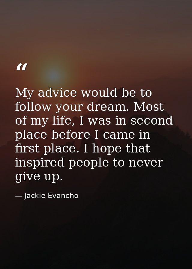 My advice would be to follow your dream. Most of my life, I was in second place before I came in first place. I hope tha — Jackie Evancho