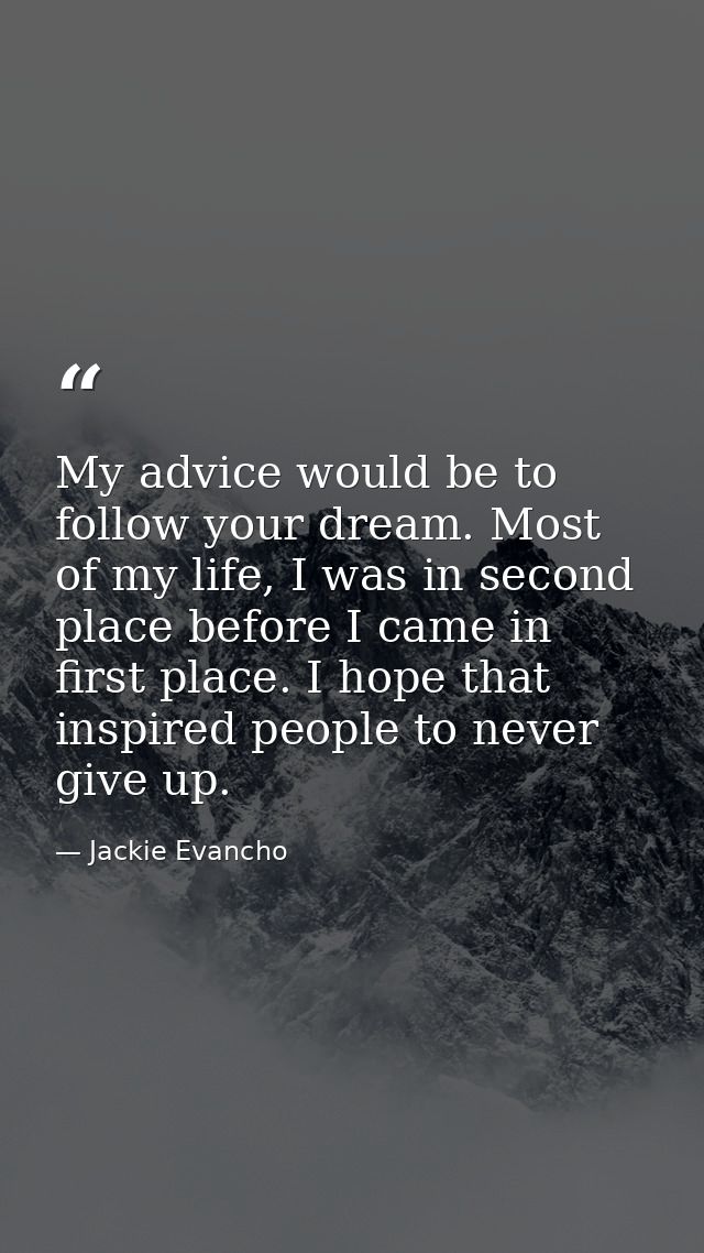My advice would be to follow your dream. Most of my life, I was in second place before I came in first place. I hope tha — Jackie Evancho