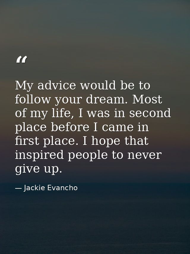 My advice would be to follow your dream. Most of my life, I was in second place before I came in first place. I hope tha — Jackie Evancho