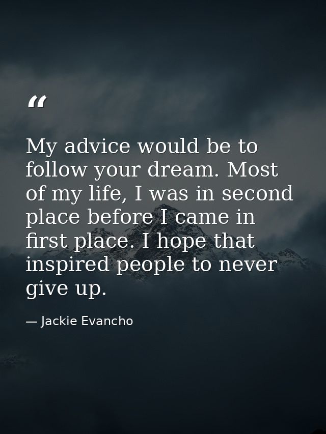 My advice would be to follow your dream. Most of my life, I was in second place before I came in first place. I hope tha — Jackie Evancho