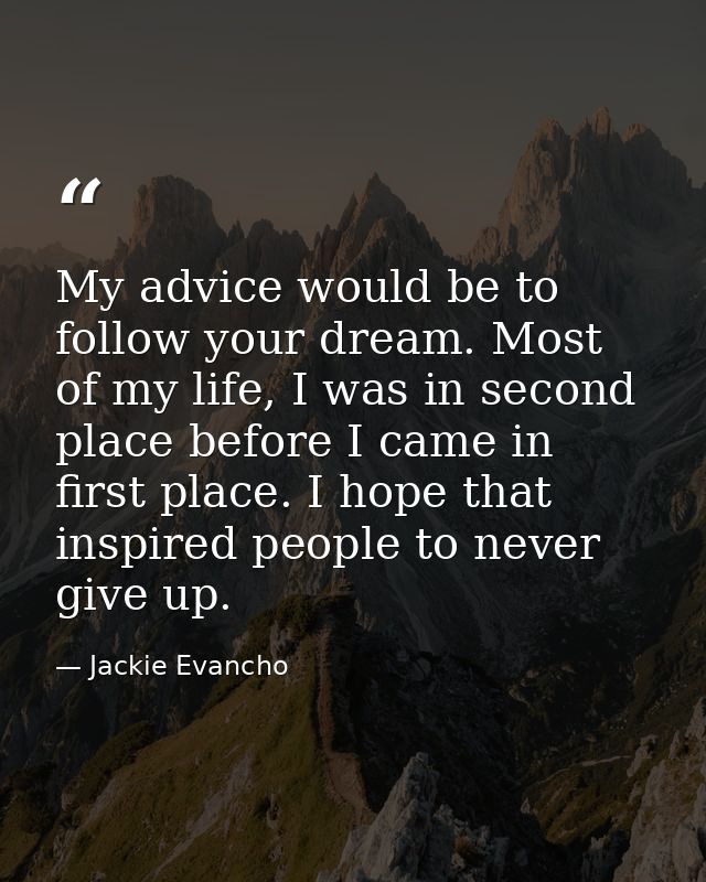 My advice would be to follow your dream. Most of my life, I was in second place before I came in first place. I hope tha — Jackie Evancho
