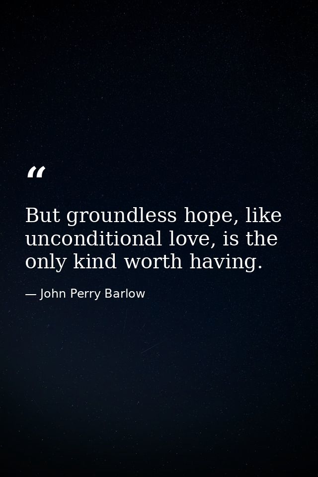 But groundless hope, like unconditional love, is the only kind worth having. — John Perry Barlow
