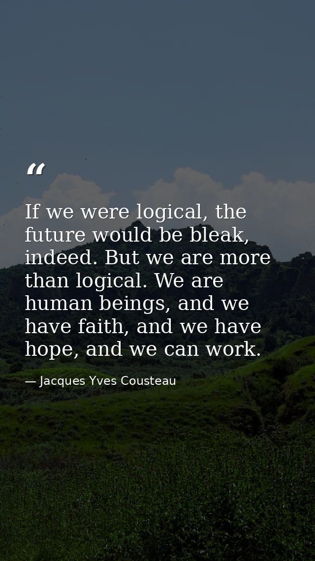 If we were logical, the future would be bleak, indeed. But we are more than logical. We are human beings, and we have fa — Jacques Yves Cousteau