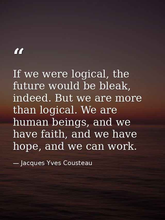 If we were logical, the future would be bleak, indeed. But we are more than logical. We are human beings, and we have fa — Jacques Yves Cousteau