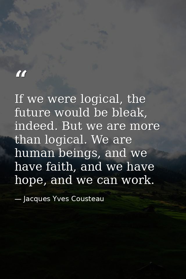 If we were logical, the future would be bleak, indeed. But we are more than logical. We are human beings, and we have fa — Jacques Yves Cousteau