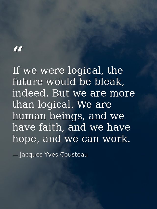 If we were logical, the future would be bleak, indeed. But we are more than logical. We are human beings, and we have fa — Jacques Yves Cousteau