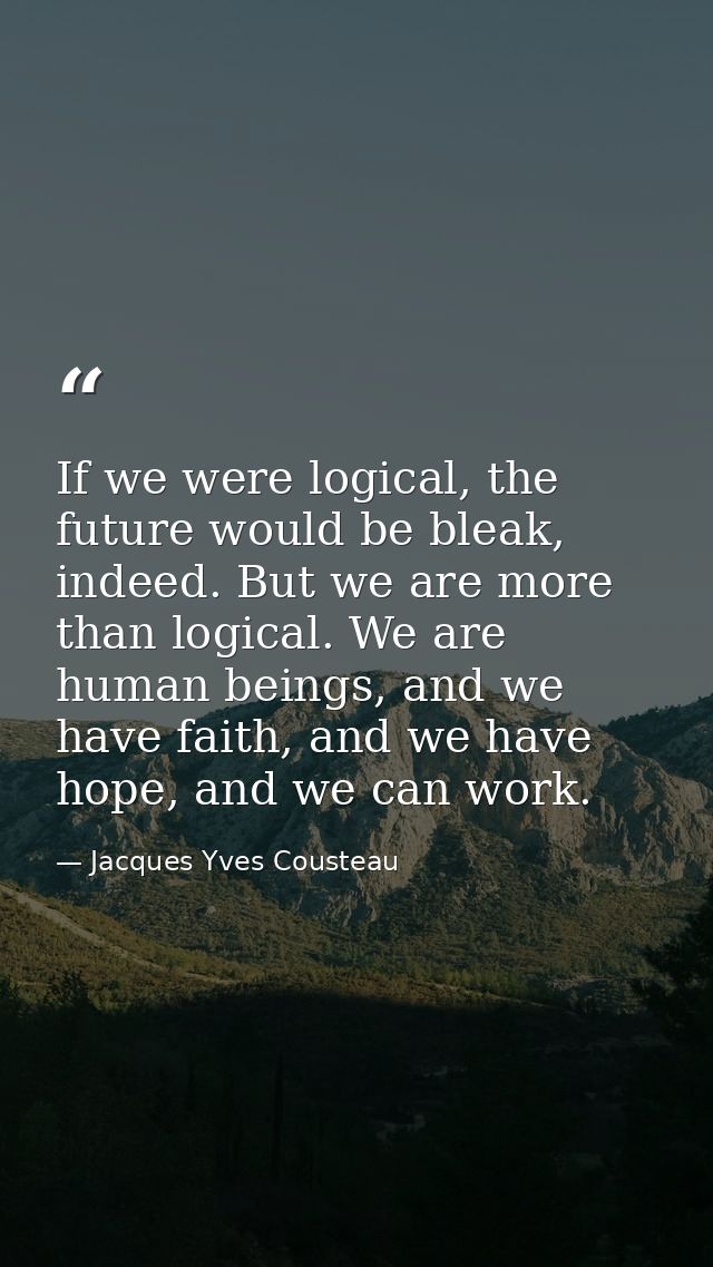 If we were logical, the future would be bleak, indeed. But we are more than logical. We are human beings, and we have fa — Jacques Yves Cousteau