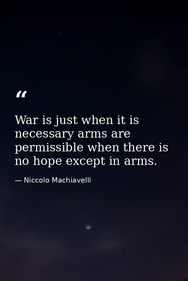 War is just when it is necessary arms are permissible when there is no hope except in arms. — Niccolo Machiavelli