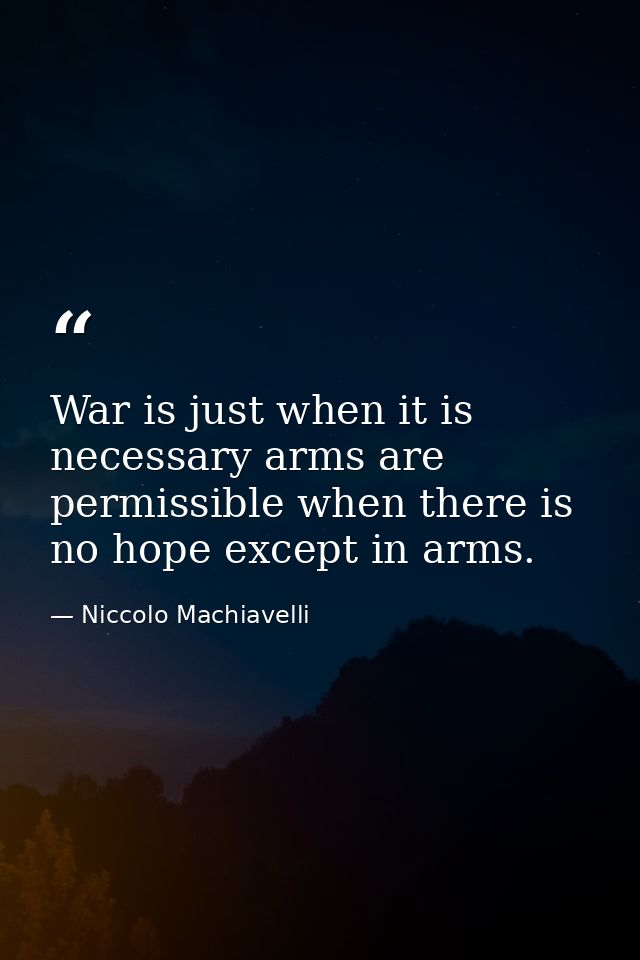 War is just when it is necessary arms are permissible when there is no hope except in arms. — Niccolo Machiavelli