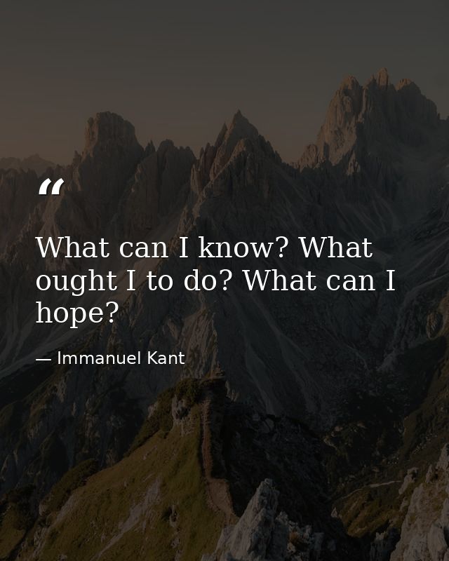 What can I know? What ought I to do? What can I hope? — Immanuel Kant