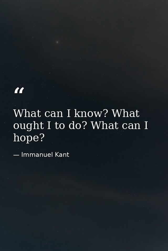 What can I know? What ought I to do? What can I hope? — Immanuel Kant