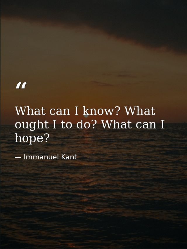 What can I know? What ought I to do? What can I hope? — Immanuel Kant