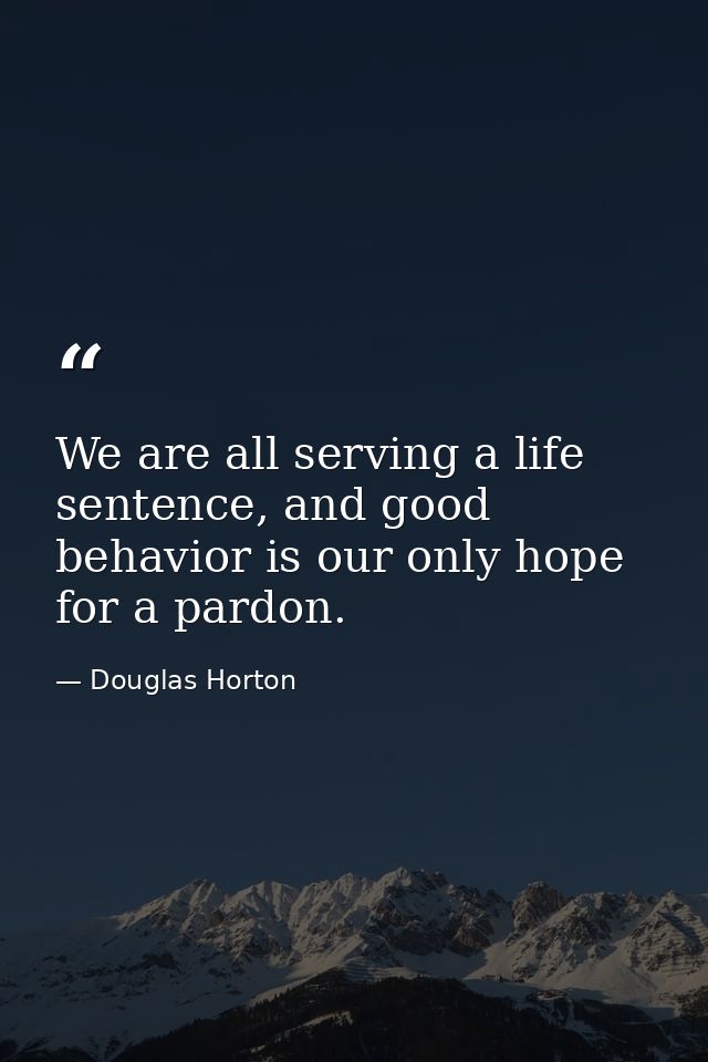 We are all serving a life sentence, and good behavior is our only hope for a pardon. — Douglas Horton