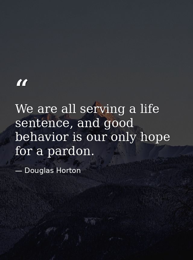 We are all serving a life sentence, and good behavior is our only hope for a pardon. — Douglas Horton