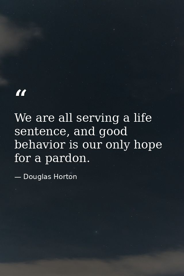 We are all serving a life sentence, and good behavior is our only hope for a pardon. — Douglas Horton