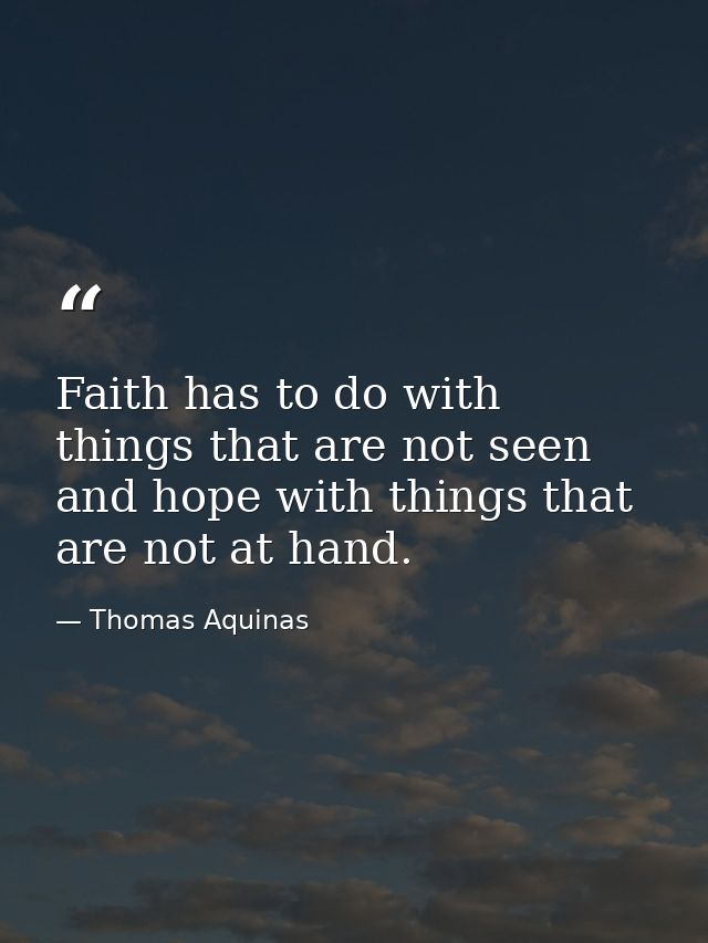 Faith has to do with things that are not seen and hope with things that are not at hand. — Thomas Aquinas