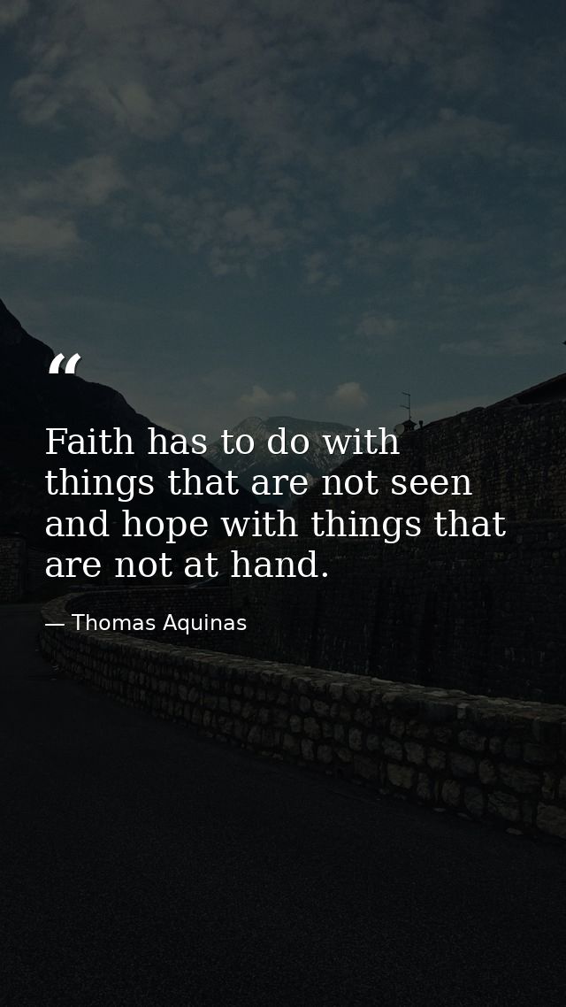 Faith has to do with things that are not seen and hope with things that are not at hand. — Thomas Aquinas