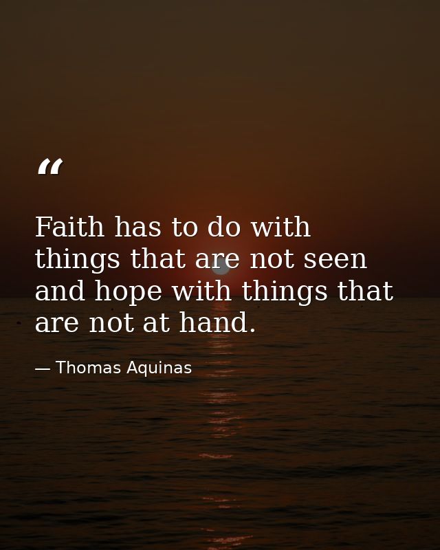 Faith has to do with things that are not seen and hope with things that are not at hand. — Thomas Aquinas