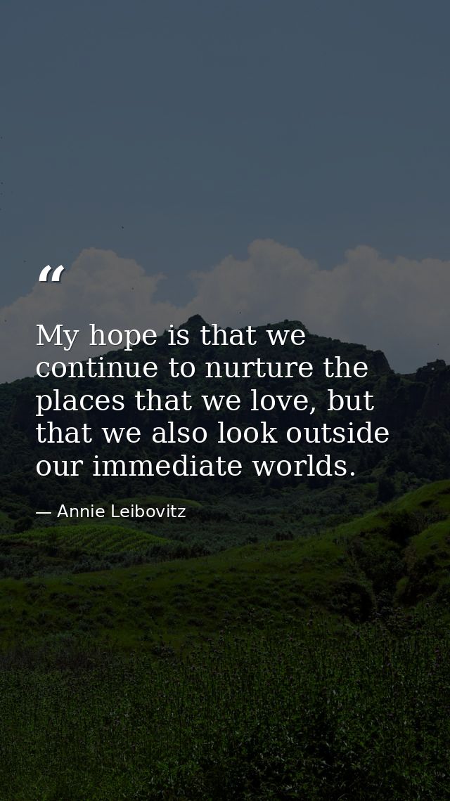 My hope is that we continue to nurture the places that we love, but that we also look outside our immediate worlds. — Annie Leibovitz