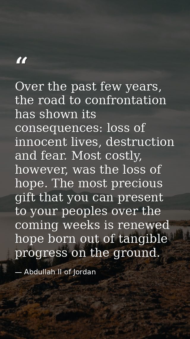 Over the past few years, the road to confrontation has shown its consequences: loss of innocent lives, destruction and f — Abdullah II of Jordan