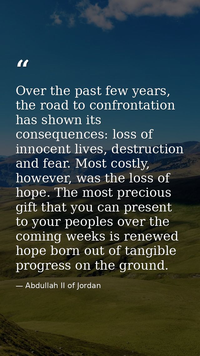 Over the past few years, the road to confrontation has shown its consequences: loss of innocent lives, destruction and f — Abdullah II of Jordan