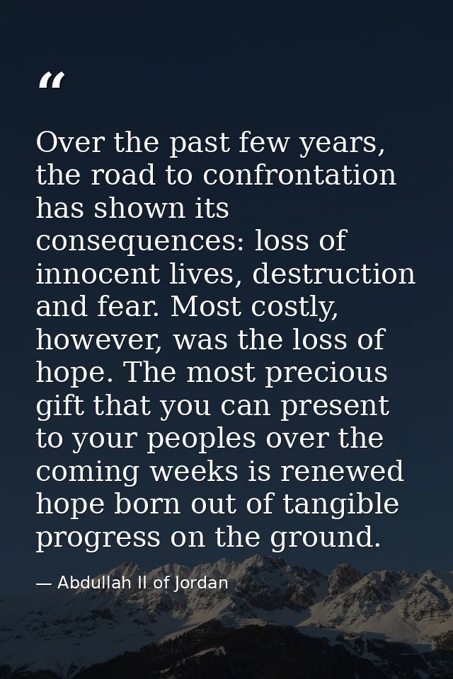 Over the past few years, the road to confrontation has shown its consequences: loss of innocent lives, destruction and f — Abdullah II of Jordan