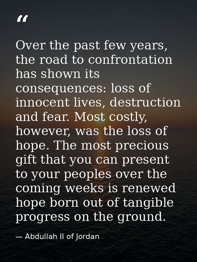 Over the past few years, the road to confrontation has shown its consequences: loss of innocent lives, destruction and f — Abdullah II of Jordan
