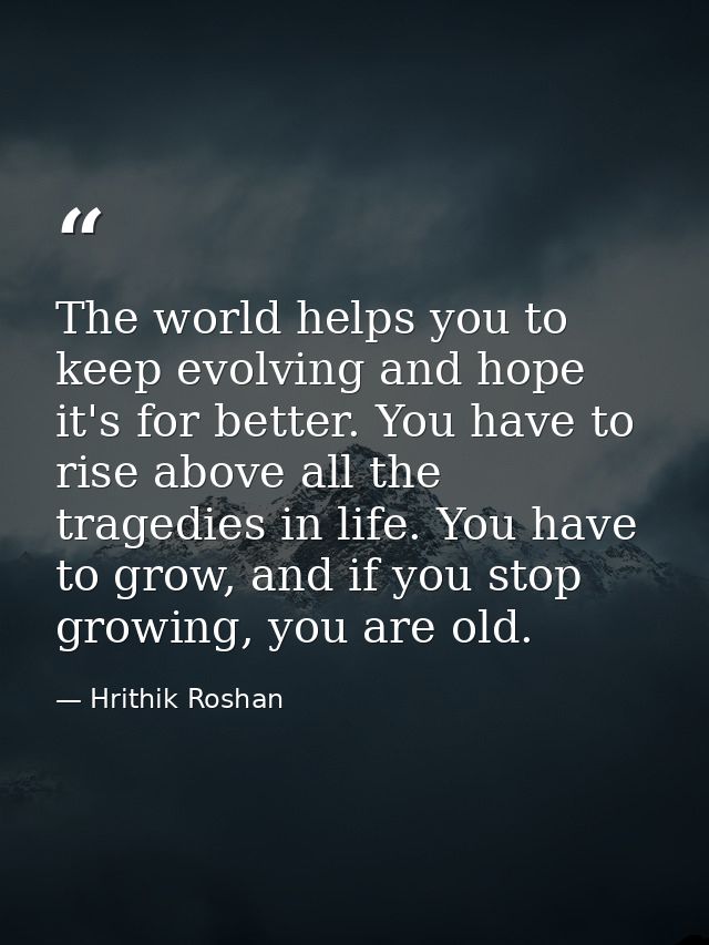The world helps you to keep evolving and hope it's for better. You have to rise above all the tragedies in life. You hav — Hrithik Roshan
