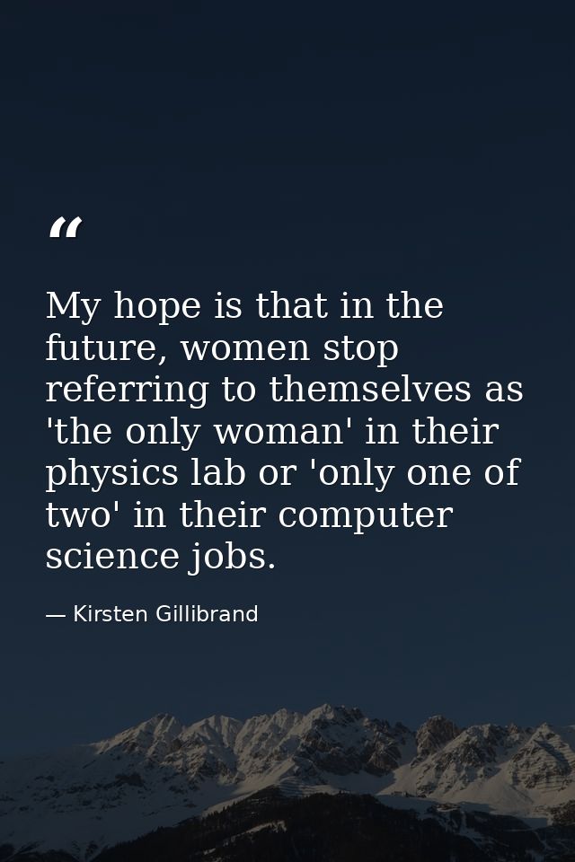 My hope is that in the future, women stop referring to themselves as 'the only woman' in their physics lab or 'only one  — Kirsten Gillibrand