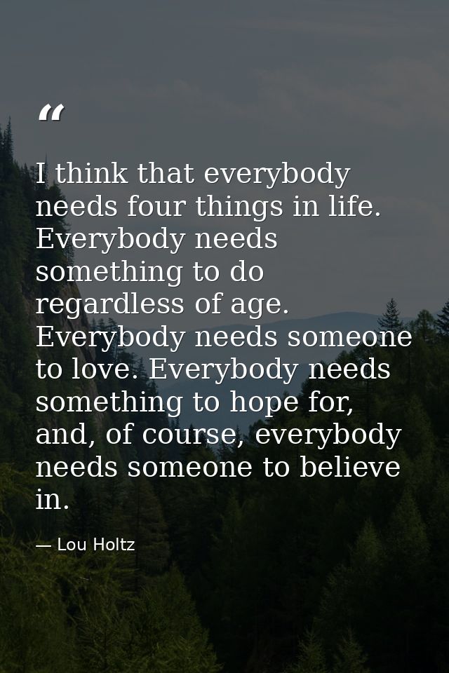 I think that everybody needs four things in life. Everybody needs something to do regardless of age. Everybody needs som — Lou Holtz