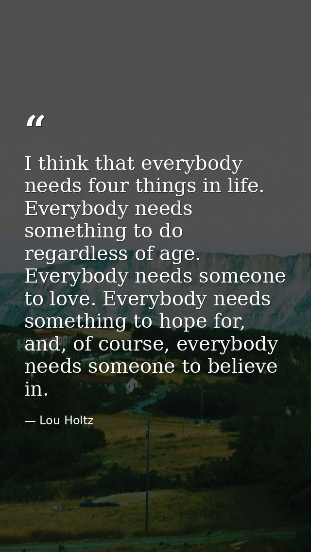 I think that everybody needs four things in life. Everybody needs something to do regardless of age. Everybody needs som — Lou Holtz