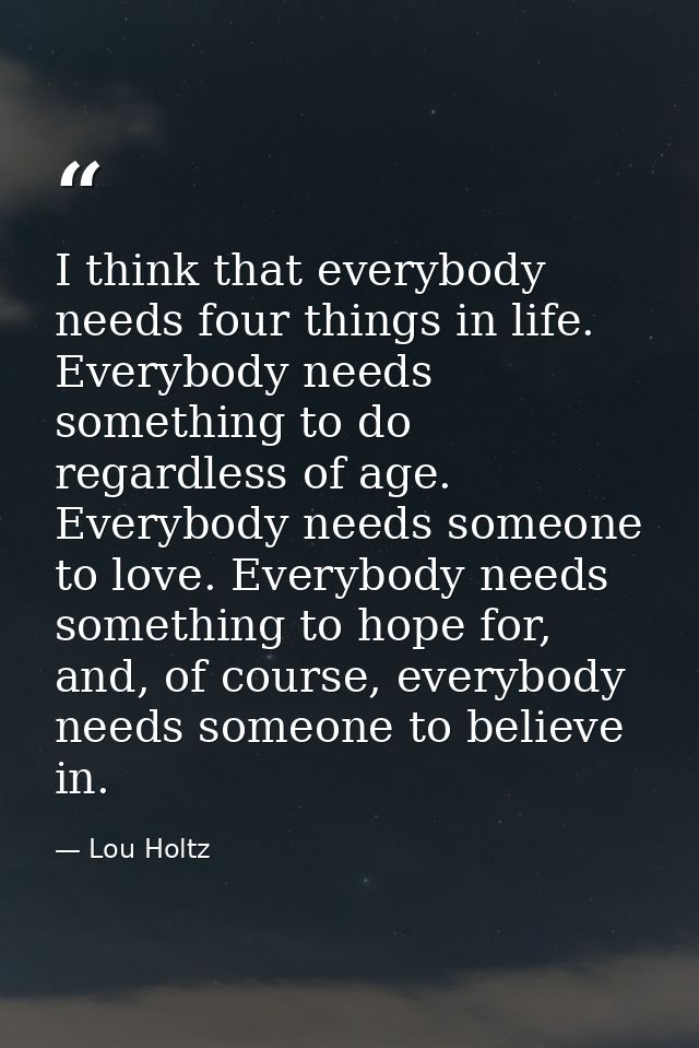 I think that everybody needs four things in life. Everybody needs something to do regardless of age. Everybody needs som — Lou Holtz