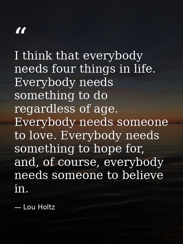 I think that everybody needs four things in life. Everybody needs something to do regardless of age. Everybody needs som — Lou Holtz