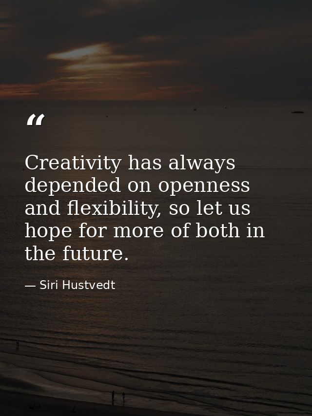 Creativity has always depended on openness and flexibility, so let us hope for more of both in the future. — Siri Hustvedt