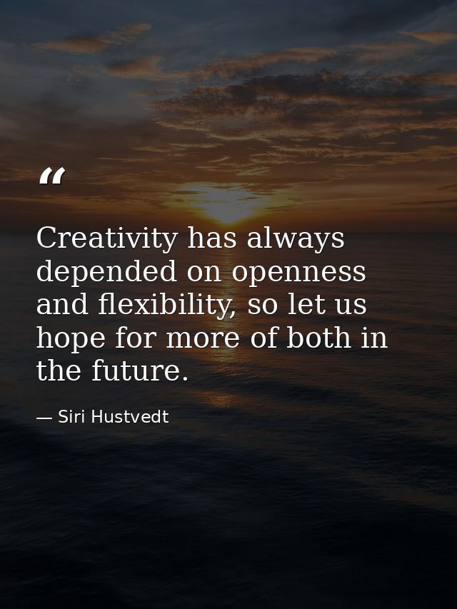 Creativity has always depended on openness and flexibility, so let us hope for more of both in the future. — Siri Hustvedt