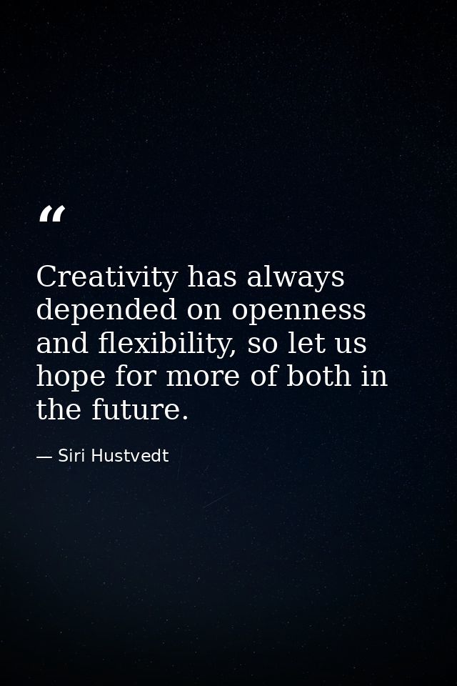 Creativity has always depended on openness and flexibility, so let us hope for more of both in the future. — Siri Hustvedt