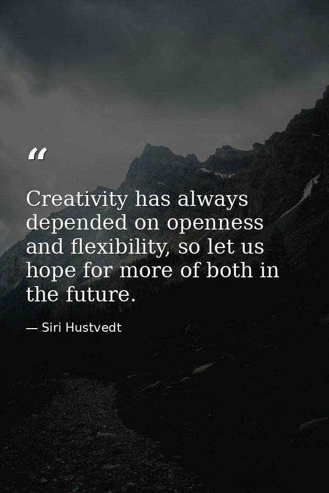 Creativity has always depended on openness and flexibility, so let us hope for more of both in the future. — Siri Hustvedt