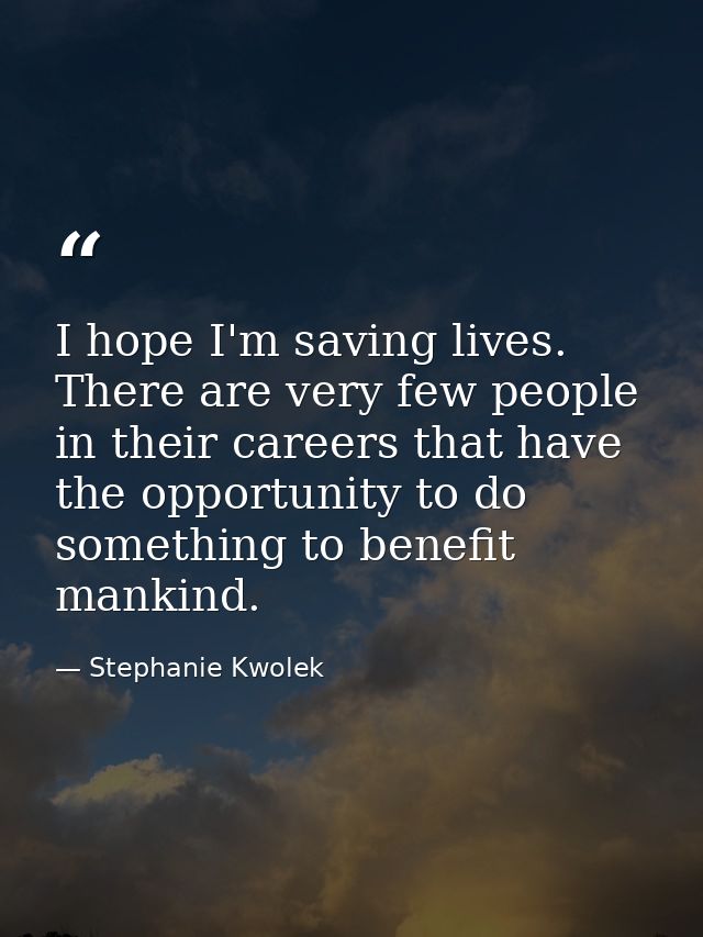 I hope I'm saving lives. There are very few people in their careers that have the opportunity to do something to benefit — Stephanie Kwolek