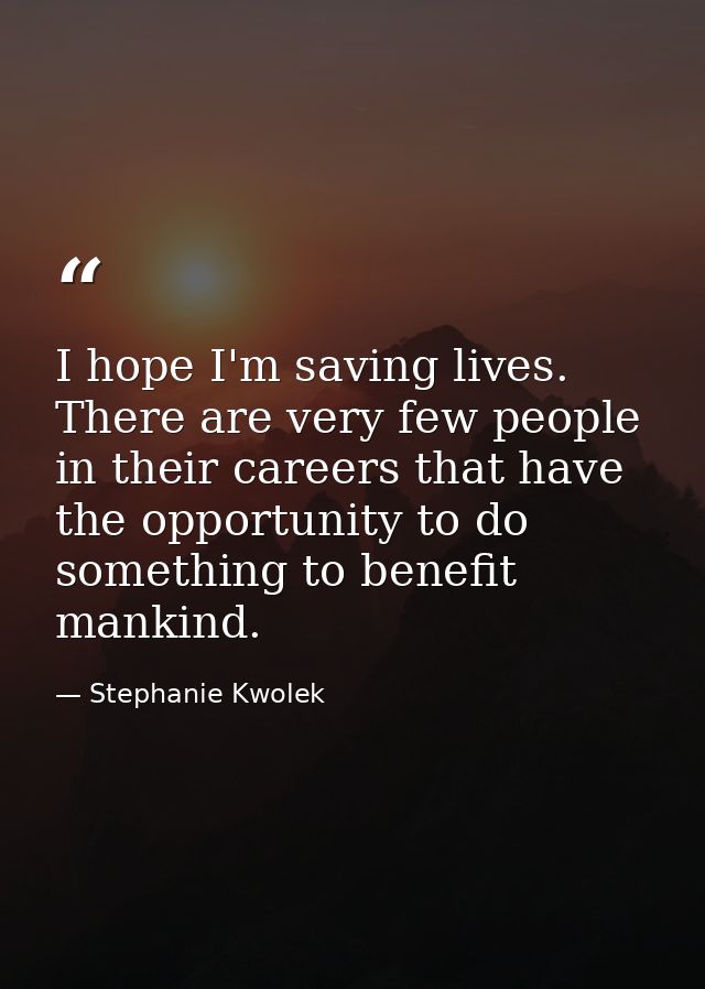 I hope I'm saving lives. There are very few people in their careers that have the opportunity to do something to benefit — Stephanie Kwolek