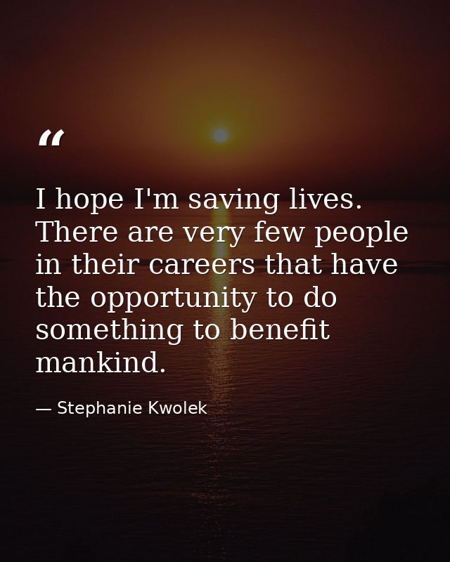 I hope I'm saving lives. There are very few people in their careers that have the opportunity to do something to benefit — Stephanie Kwolek