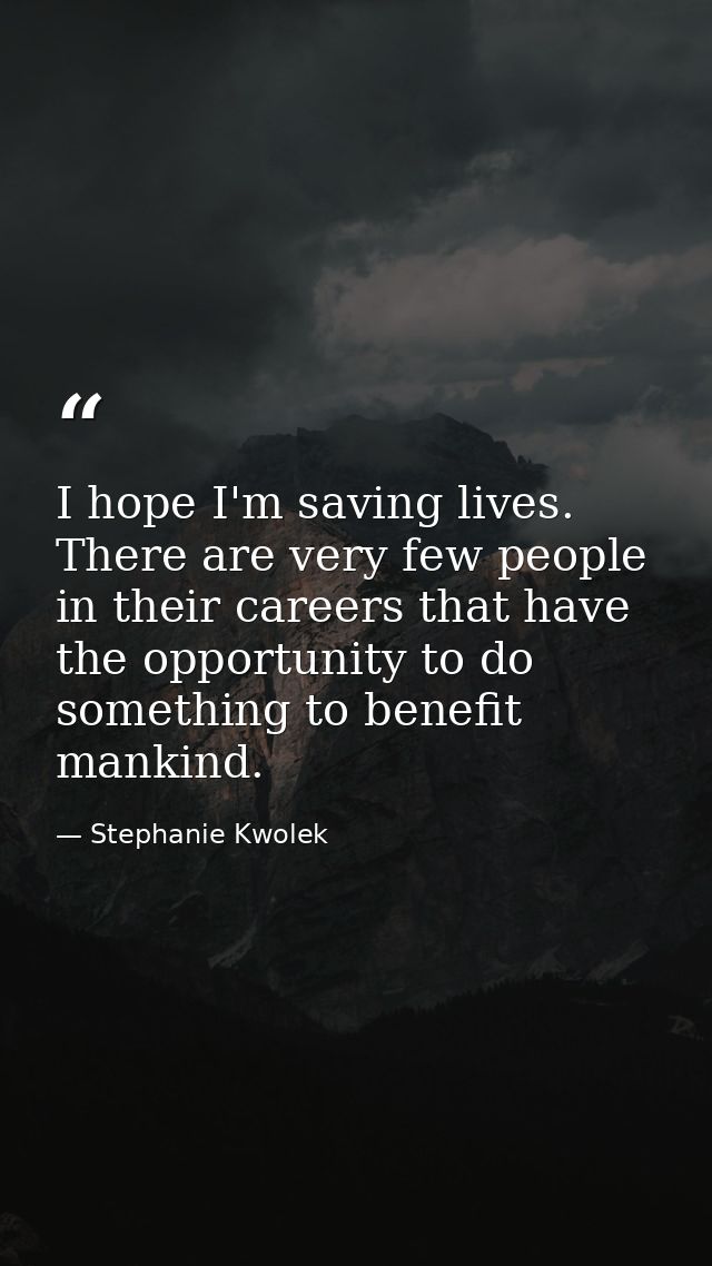 I hope I'm saving lives. There are very few people in their careers that have the opportunity to do something to benefit — Stephanie Kwolek