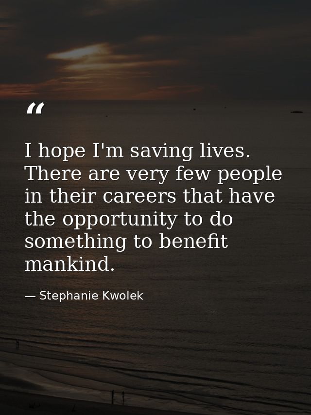I hope I'm saving lives. There are very few people in their careers that have the opportunity to do something to benefit — Stephanie Kwolek